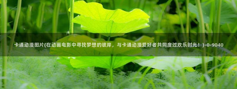 动漫成人:卡通动漫图片(在动画电影中寻找梦想的彼岸,与卡通动漫爱好者共同度过欢乐时光!)